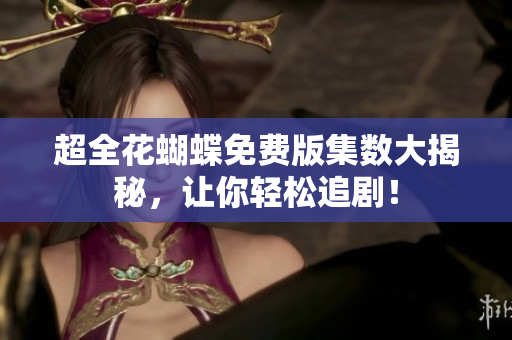 超全花蝴蝶免费版集数大揭秘，让你轻松追剧！