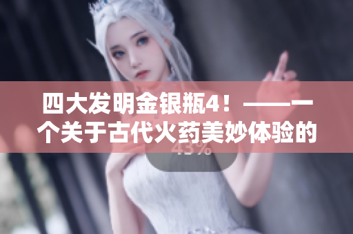 四大发明金银瓶4！——一个关于古代火药美妙体验的指南