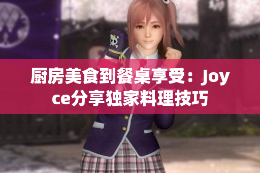 厨房美食到餐桌享受：Joyce分享独家料理技巧