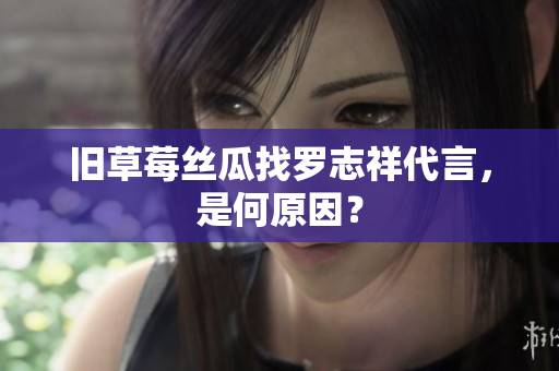 旧草莓丝瓜找罗志祥代言，是何原因？