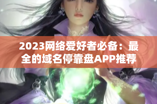 2023网络爱好者必备：最全的域名停靠盘APP推荐