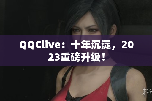 QQClive：十年沉淀，2023重磅升级！