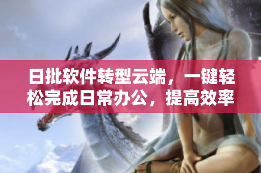 日批软件转型云端，一键轻松完成日常办公，提高效率