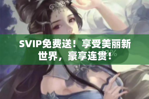 SVIP免费送！享受美丽新世界，豪享连贯！