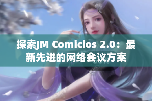 探索JM Comicios 2.0：最新先进的网络会议方案
