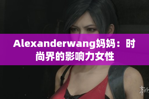 Alexanderwang妈妈：时尚界的影响力女性