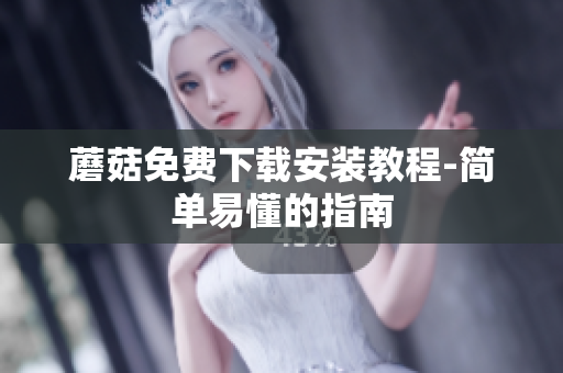 蘑菇免费下载安装教程-简单易懂的指南