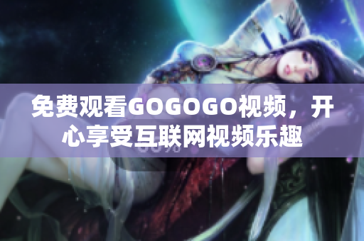 免费观看GOGOGO视频，开心享受互联网视频乐趣