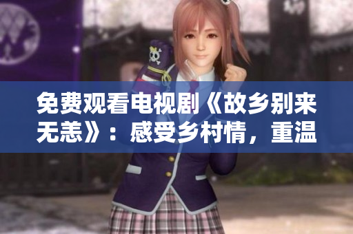 免费观看电视剧《故乡别来无恙》：感受乡村情，重温家国情怀