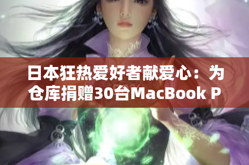 日本狂热爱好者献爱心：为仓库捐赠30台MacBook Pro