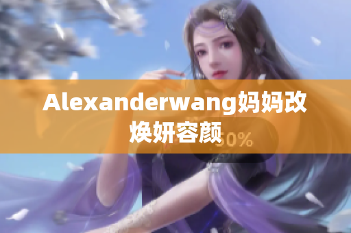 Alexanderwang妈妈改焕妍容颜