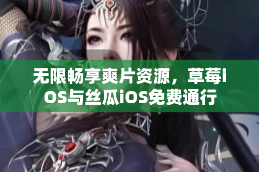 无限畅享爽片资源，草莓iOS与丝瓜iOS免费通行