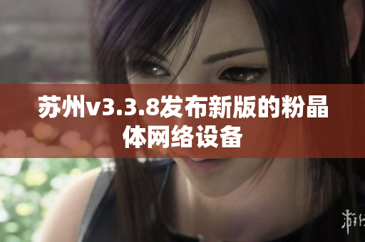 苏州v3.3.8发布新版的粉晶体网络设备