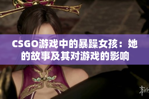 CSGO游戏中的暴躁女孩：她的故事及其对游戏的影响
