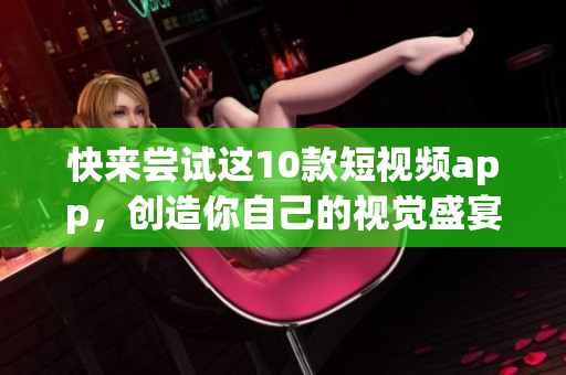 快来尝试这10款短视频app，创造你自己的视觉盛宴！