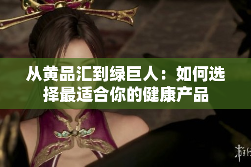 从黄品汇到绿巨人：如何选择最适合你的健康产品