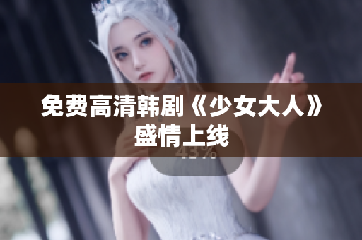 免费高清韩剧《少女大人》盛情上线