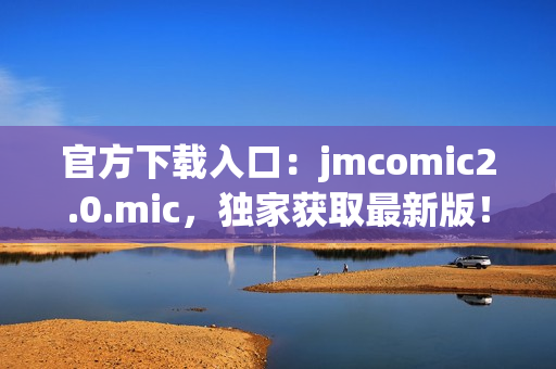 官方下载入口：jmcomic2.0.mic，独家获取最新版！