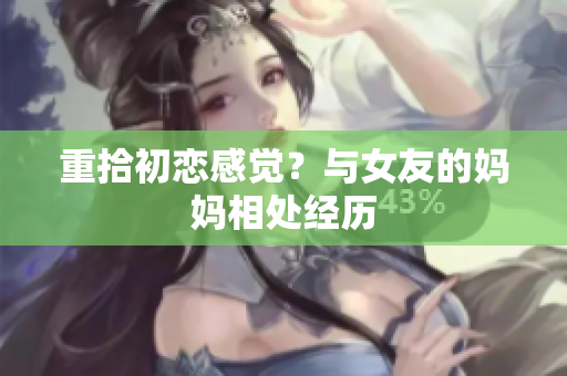 重拾初恋感觉？与女友的妈妈相处经历