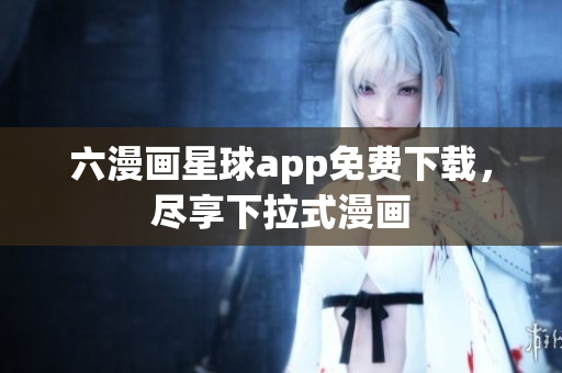 六漫画星球app免费下载，尽享下拉式漫画