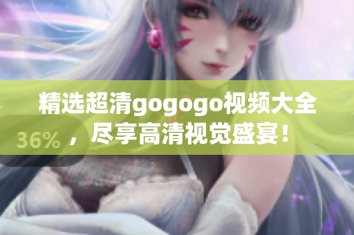 精选超清gogogo视频大全，尽享高清视觉盛宴！