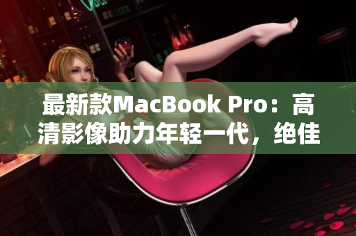 最新款MacBook Pro：高清影像助力年轻一代，绝佳选择！