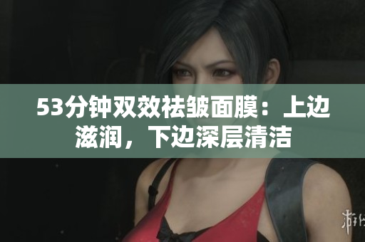 53分钟双效祛皱面膜：上边滋润，下边深层清洁