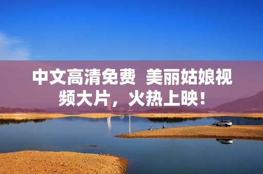 中文高清免费  美丽姑娘视频大片，火热上映！