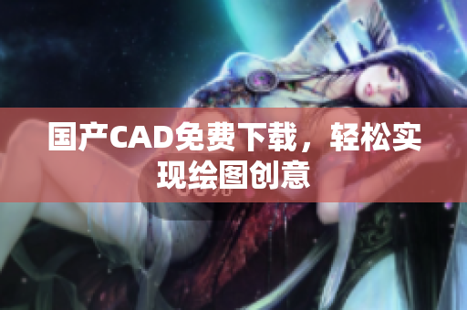 国产CAD免费下载，轻松实现绘图创意