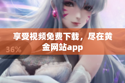 享受视频免费下载，尽在黄金网站app