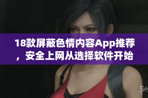 18款屏蔽色情内容App推荐，安全上网从选择软件开始