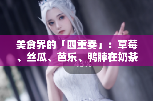 美食界的「四重奏」：草莓、丝瓜、芭乐、鸭脖在奶茶中的完美融合