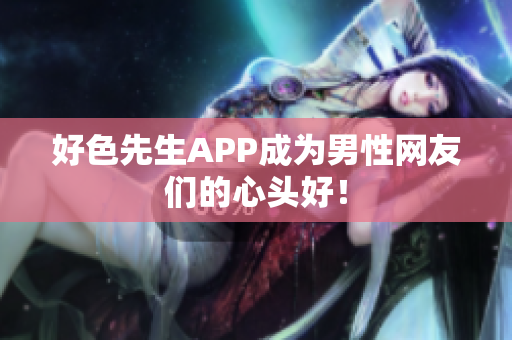 好色先生APP成为男性网友们的心头好！