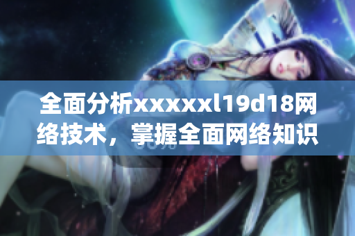 全面分析xxxxxl19d18网络技术，掌握全面网络知识)