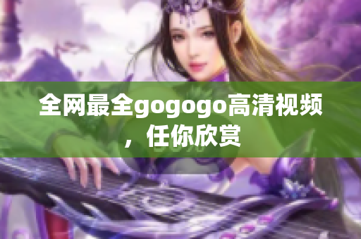 全网最全gogogo高清视频，任你欣赏