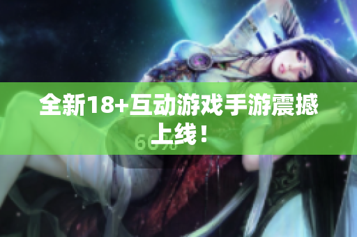 全新18+互动游戏手游震撼上线！