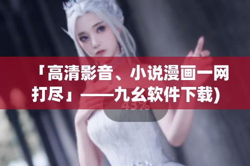 「高清影音、小说漫画一网打尽」——九幺软件下载)