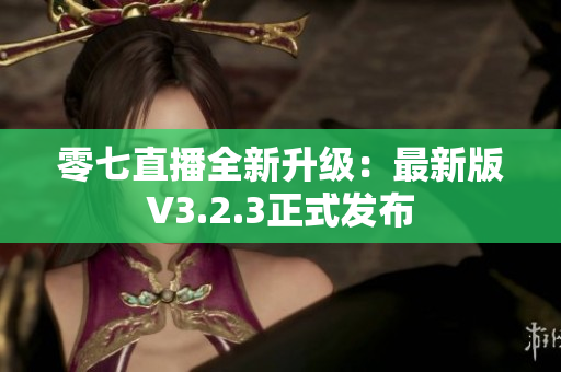 零七直播全新升级：最新版V3.2.3正式发布