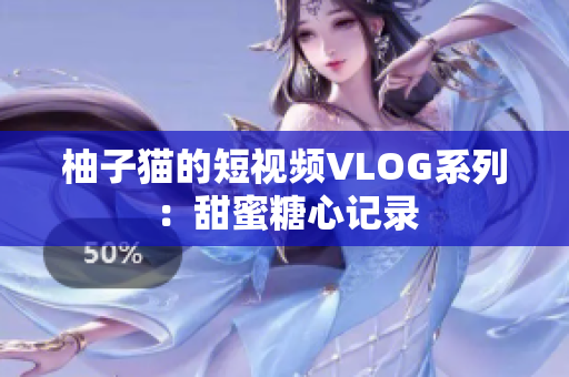 柚子猫的短视频VLOG系列：甜蜜糖心记录