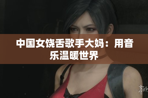 中国女饶舌歌手大妈：用音乐温暖世界