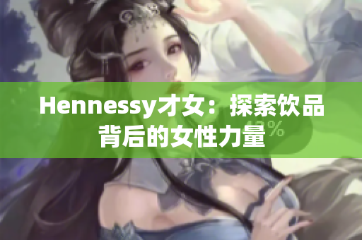 Hennessy才女：探索饮品背后的女性力量