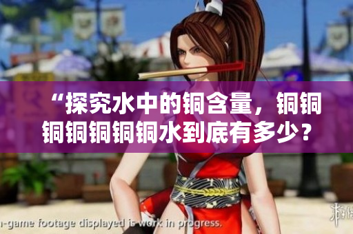 “探究水中的铜含量，铜铜铜铜铜铜铜水到底有多少？”