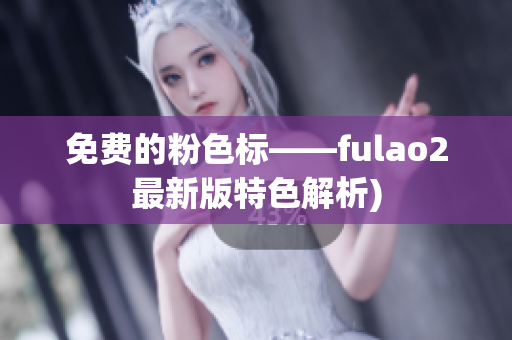 免费的粉色标——fulao2最新版特色解析)