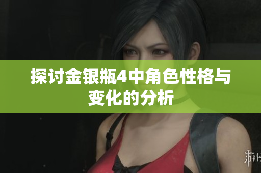探讨金银瓶4中角色性格与变化的分析