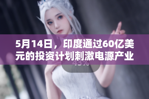 5月14日，印度通过60亿美元的投资计划刺激电源产业