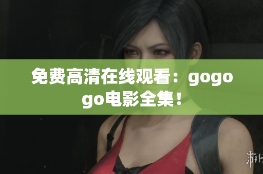免费高清在线观看：gogogo电影全集！