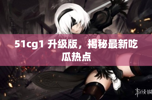51cg1 升级版，揭秘最新吃瓜热点