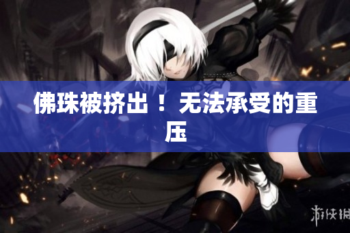 佛珠被挤出 ！无法承受的重压