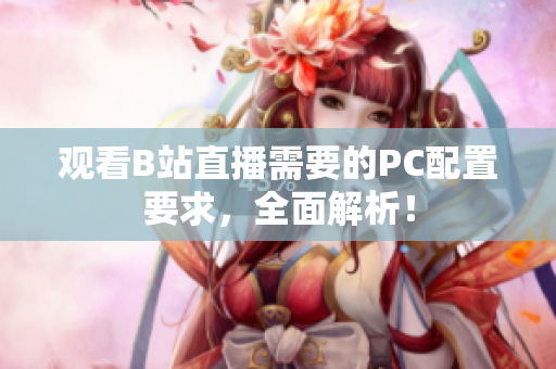 观看B站直播需要的PC配置要求，全面解析！