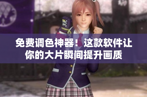 免费调色神器！这款软件让你的大片瞬间提升画质